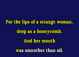 For the lips of a strange woman.
drop as a honeycomb.
And her mouth

was smoother than oil.