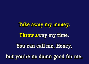Take away my money.
Throw away my time.
You can call me. Honey.

but you're no damn good for me.