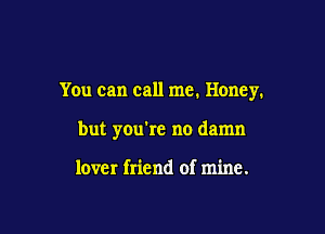 You can call me. Honey.

but you're no damn

lover friend of mine.