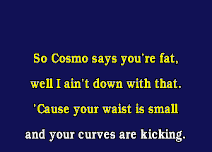 So Cosmo says you're fat.
well I ain't down with that.
'Cause your waist is small

and your curves are kicking.