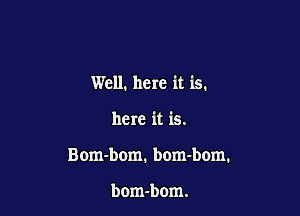 Well. here it is.

here it is.

Bom-bom. bom-bom.

bom-bom.