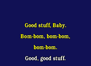 Good stuff, Baby.

Bom-bom, bom-bom,

bom-bom.

Good. good stuff.