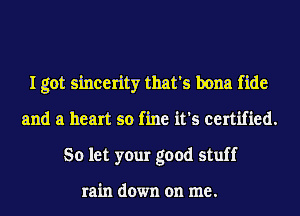 I got sincerity that's bona fide
and a heart so fine it's certified.
So let your good stuff

rain down on me.