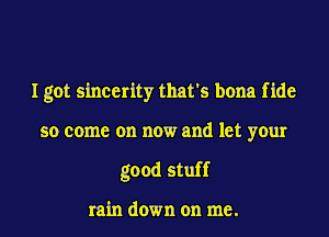 I got sincerity that's bona fide

so come on now and let your
good stuff

rain down on me.