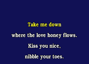 Take me down
where the love honey flows.

Kiss you nice.

nibble your toes.