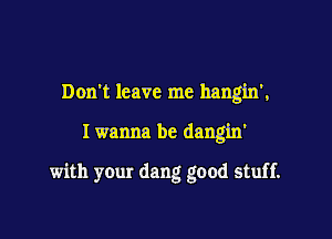 Don't leave me hangin',

Iwanna be dangin'

with your dang good stuff.