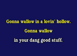 Gonna wallow in a lovin' hollow.

Gonna wallow

in your dang good stuff.