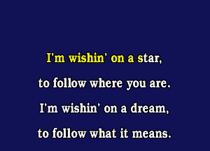 I'm wishin' on a star.

to follow where you are.

I'm wishin' on a dream.

to follow what it means. I