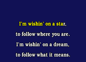 I'm wishin' on a star.

to follow where you are.

I'm wishin' on a dream.

to follow what it means. I