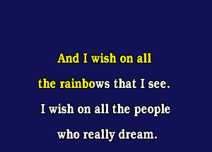 And I wish on all

the rainbows that I see.

I wish on all the people

who really dream.