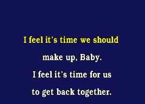 I feel it's time we should
make up. Baby.

I feel it's time for us

to get back together.