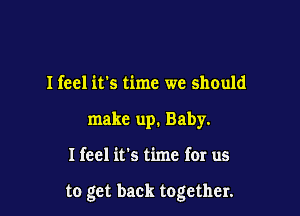 Ifeel its time we should
make up. Baby.

I feel it's time fer us

to get back together.