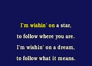 I'm wishin' on a star.

to follow where you are.

I'm wishin' on a dream.

to follow what it means. I