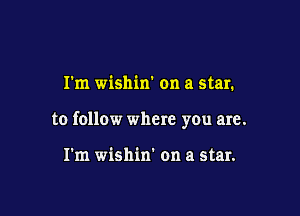 I'm wishim on a star.

to follow where you are.

I'm wishin' on a star.