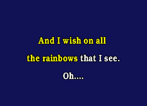 And I wish on all

the rainbows that I see.

011....