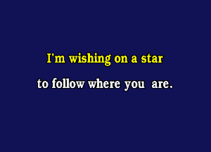 I'm wishing on a star

to follow where you are.