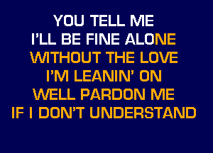 YOU TELL ME
I'LL BE FINE ALONE
WITHOUT THE LOVE
I'M LEANIN' 0N
WELL PARDON ME
IF I DON'T UNDERSTAND