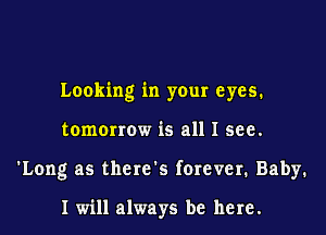Looking in your eyes.

tomorrow is all I see.
'Long as there's forever. Baby.

I will always be here.