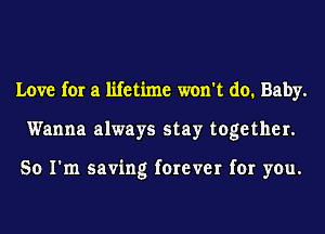 Love for a lifetime won't do. Baby.
Wanna always stay together.

So I'm saving forever for you.