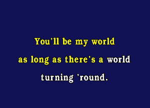 YOu'll be my world

as long as there's a world

turning 'round.