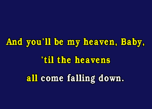 And you'll be my heaven. Baby.

'til the heavens

all come falling down.