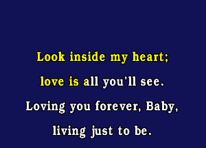 Look inside my heam
love is all you'll see.

Loving you forever. Baby.

living just to be.