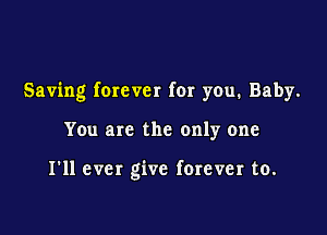 Saving forever for you. Baby.

You are the only one

I'll ever give forever to.