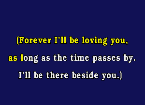 (Forever 111 be loving you.

as long as the time passes by.

I'll be there beside you.)
