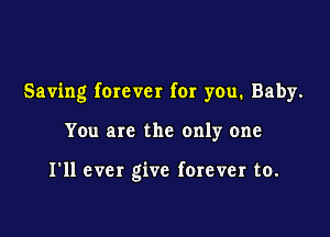 Saving forever for you. Baby.

You are the only one

I'll ever give forever to.