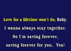 Love for a lifetime won't do. Baby.
I wanna always stay together.
So I'm saving forever.

saving forever for you. Yea!