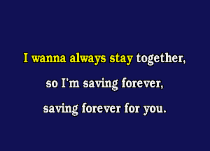 I wanna always stay together.

so I'm saving forever.

saving forever for you.