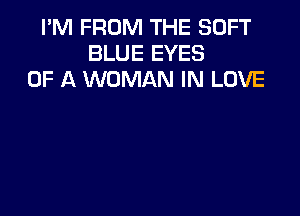 I'M FROM THE SOFT
BLUE EYES
OF A WOMAN IN LOVE