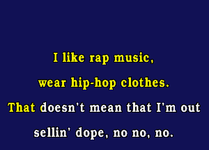 I like rap music.
wear hip-hop clothes.
That doesn't mean that I'm out

sellin' dope. no no. no.