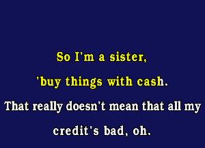 So I'm a sister.
'buy things with cash.
That really doesn't mean that all my

credit's bad. oh.