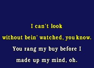 I can't look
without bein' watched. you know.
You rang my buy before I

made up my mind. oh.