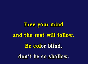 Free your mind

and the rest will follow.
Be color blind.

don t be so shallow.