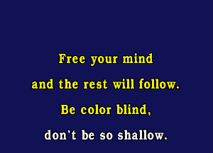 Free your mind

and the rest will follow.
Be color blind.

don t be so shallow.