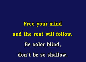 Free your mind

and the rest will follow.
Be color blind.

don t be so shallow.