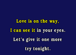 Love is on the way.
I can see it in your eyes.

Let's give it one more

try tonight.