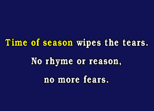 Time of season wipes the tears.

No rhyme or reason.

no more fears.