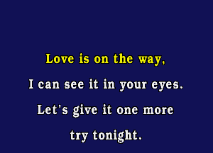 Love is on the way.
I can see it in your eyes.

Let's give it one more

try tonight.