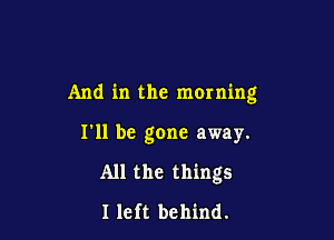 And in the morning

I'll be gone away.

All the things

I left behind.
