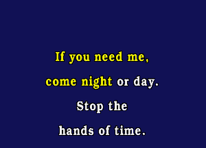 If you need me.

come night or day.

Stop the

hands of time.