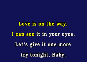 Love is on the way.

I can see it in your eyes.

Let's give it one more

try tonight. Baby.