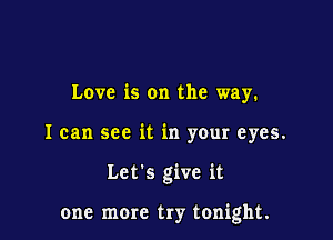 Love is on the way.
I can see it in your eyes.

Let's give it

one more try tonight.