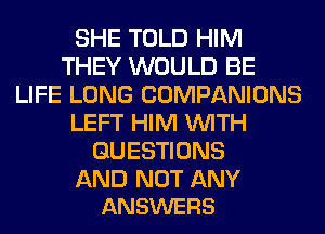 SHE TOLD HIM
THEY WOULD BE
LIFE LONG COMPANIONS
LEFT HIM WITH
QUESTIONS

AND NOT ANY
ANSWERS