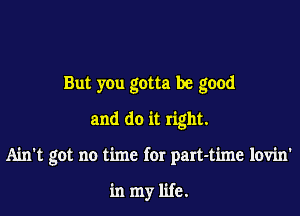 But you gotta be good
and do it right.

Ain't got no time for part-time lovin'

in my life.