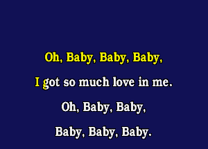0h.Baby.Baby.Baby.

I got so much love in me.

on. Baby. Baby.

Baby.Baby.Baby.