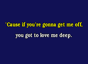 'Cause if youkc gonna get me off.

you got to love me deep.