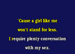 'Cause a girl like me

won't stand fer less.

I require plenty conversation

with my sex. I
